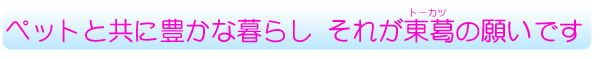 ペットと共に豊かな暮らしそれが東葛の願いです